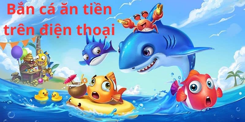 Khám phá vài nét về bắn cá ăn tiền trên điện thoại