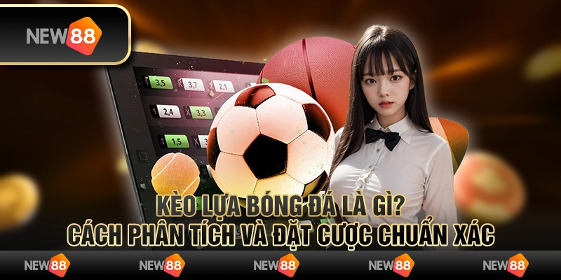 Kèo lựa bóng đá là gì? Cách phân tích và đặt cược chuẩn xác