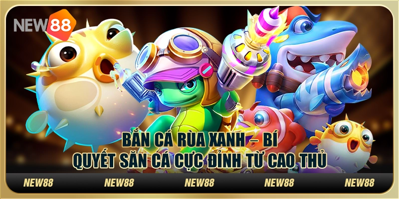 Bắn cá rùa xanh – Bí quyết săn cá cực đỉnh từ cao thủ