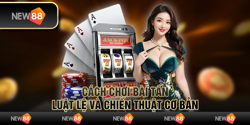 Cách chơi bài Tấn: Luật lệ và chiến thuật cơ bản