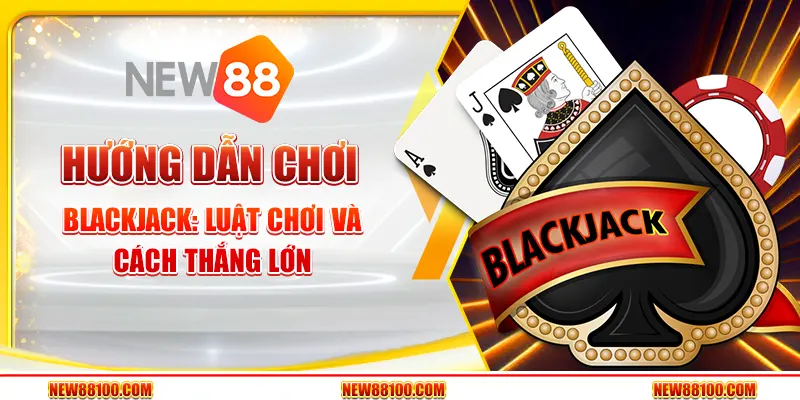 Hướng dẫn chơi Blackjack - Luật chơi và cách thắng lớn