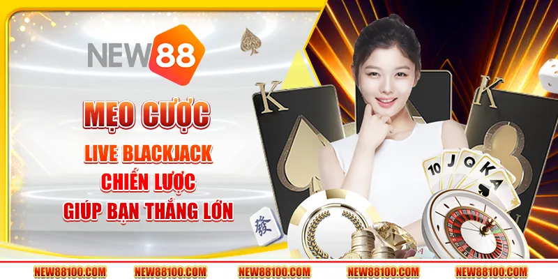 Mẹo cược Live Blackjack - Chiến thuật nâng cao tỷ lệ thắng