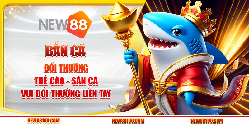 Bắn cá đổi thưởng thẻ cào tại New88 - Săn cá vui đổi thưởng liền tay