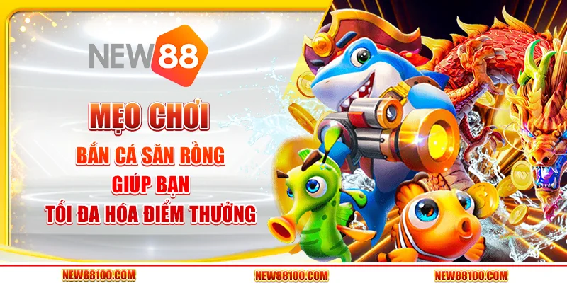 Mẹo chơi bắn cá Săn Rồng giúp bạn tối đa hóa điểm thưởng tại New88