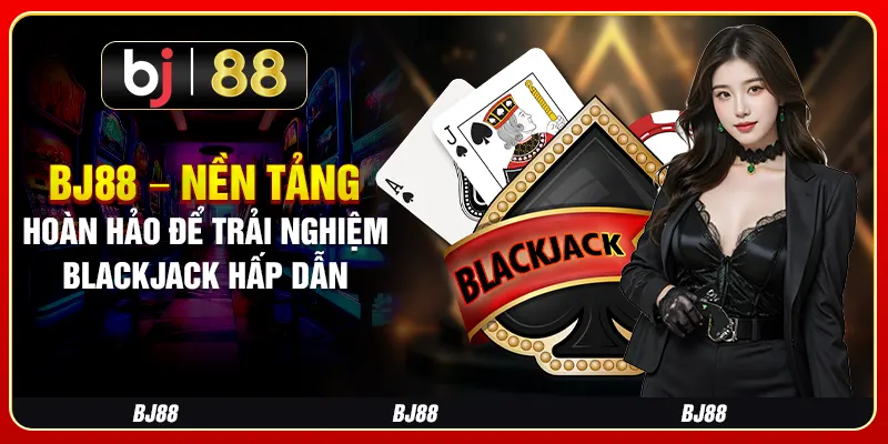 BJ88 – Nền Tảng Hoàn Hảo Để Trải Nghiệm Blackjack Hấp Dẫn